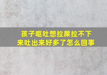 孩子呕吐想拉屎拉不下来吐出来好多了怎么回事