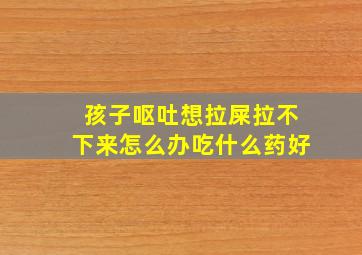 孩子呕吐想拉屎拉不下来怎么办吃什么药好