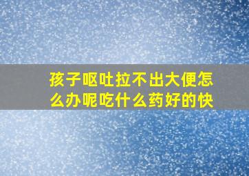 孩子呕吐拉不出大便怎么办呢吃什么药好的快