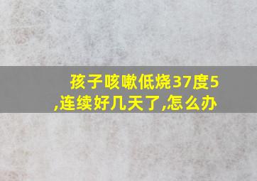 孩子咳嗽低烧37度5,连续好几天了,怎么办