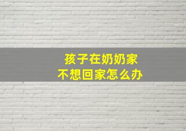 孩子在奶奶家不想回家怎么办