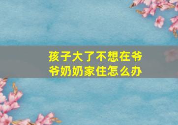 孩子大了不想在爷爷奶奶家住怎么办