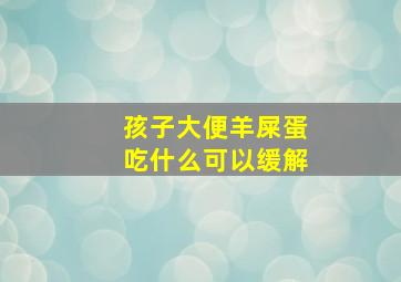 孩子大便羊屎蛋吃什么可以缓解