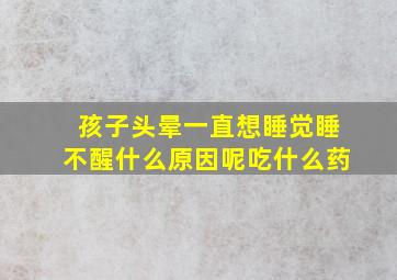 孩子头晕一直想睡觉睡不醒什么原因呢吃什么药