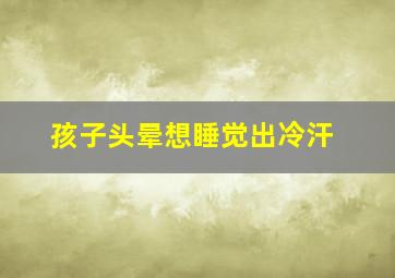 孩子头晕想睡觉出冷汗