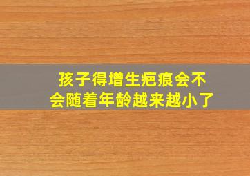 孩子得增生疤痕会不会随着年龄越来越小了