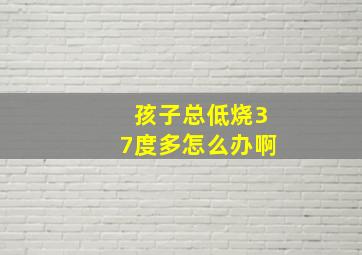 孩子总低烧37度多怎么办啊