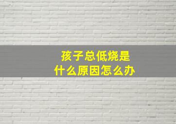 孩子总低烧是什么原因怎么办