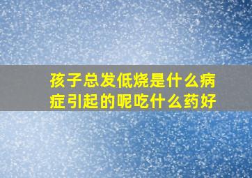 孩子总发低烧是什么病症引起的呢吃什么药好