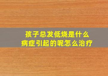 孩子总发低烧是什么病症引起的呢怎么治疗