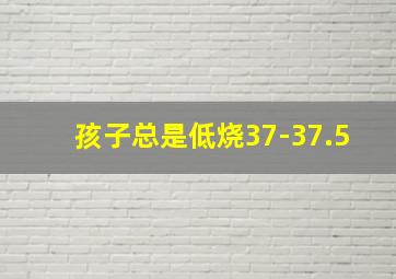 孩子总是低烧37-37.5