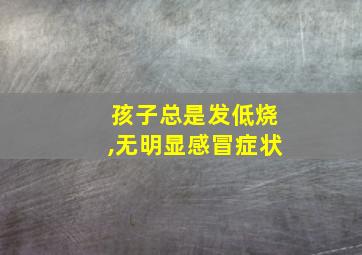 孩子总是发低烧,无明显感冒症状