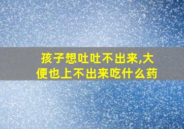 孩子想吐吐不出来,大便也上不出来吃什么药