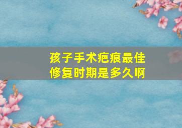 孩子手术疤痕最佳修复时期是多久啊