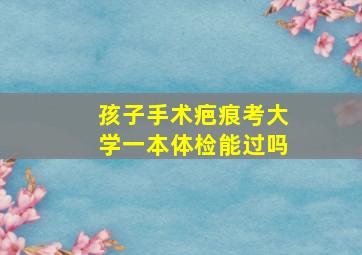 孩子手术疤痕考大学一本体检能过吗