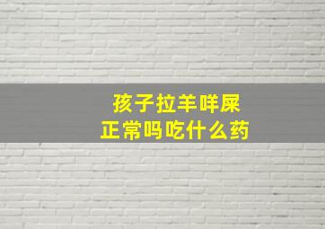 孩子拉羊咩屎正常吗吃什么药