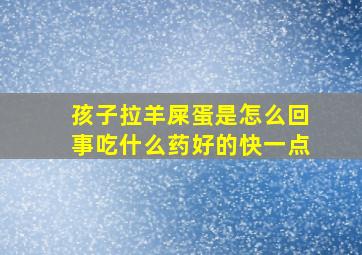 孩子拉羊屎蛋是怎么回事吃什么药好的快一点