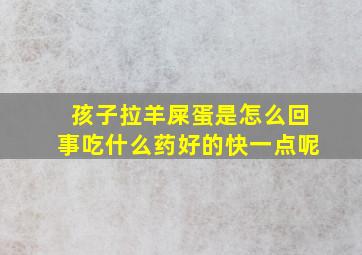 孩子拉羊屎蛋是怎么回事吃什么药好的快一点呢