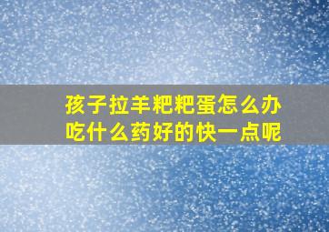 孩子拉羊粑粑蛋怎么办吃什么药好的快一点呢