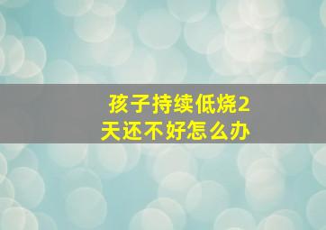 孩子持续低烧2天还不好怎么办