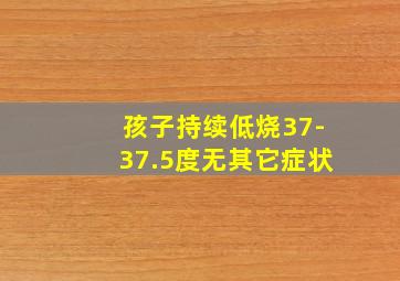 孩子持续低烧37-37.5度无其它症状