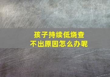 孩子持续低烧查不出原因怎么办呢