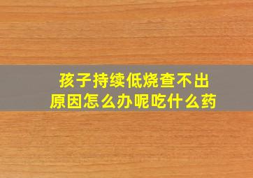 孩子持续低烧查不出原因怎么办呢吃什么药