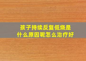 孩子持续反复低烧是什么原因呢怎么治疗好