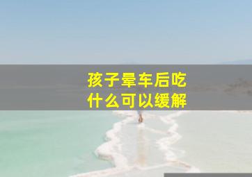 孩子晕车后吃什么可以缓解