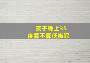 孩子晚上35度算不算低烧呢