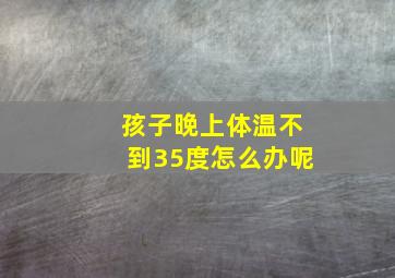 孩子晚上体温不到35度怎么办呢