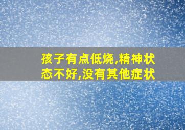 孩子有点低烧,精神状态不好,没有其他症状