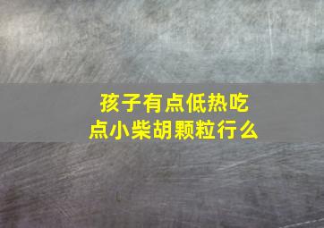 孩子有点低热吃点小柴胡颗粒行么