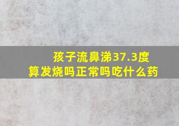 孩子流鼻涕37.3度算发烧吗正常吗吃什么药