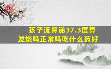 孩子流鼻涕37.3度算发烧吗正常吗吃什么药好