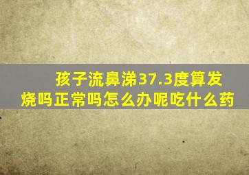 孩子流鼻涕37.3度算发烧吗正常吗怎么办呢吃什么药