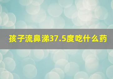 孩子流鼻涕37.5度吃什么药