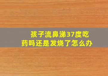 孩子流鼻涕37度吃药吗还是发烧了怎么办