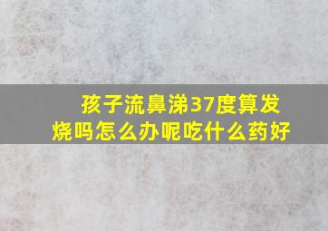 孩子流鼻涕37度算发烧吗怎么办呢吃什么药好