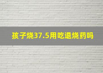 孩子烧37.5用吃退烧药吗