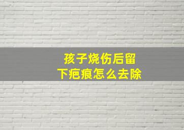 孩子烧伤后留下疤痕怎么去除