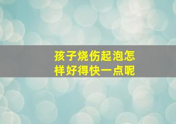 孩子烧伤起泡怎样好得快一点呢