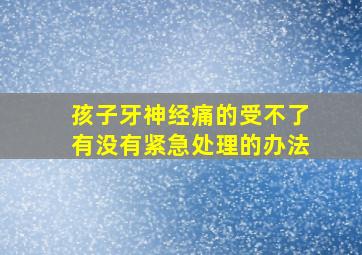 孩子牙神经痛的受不了有没有紧急处理的办法