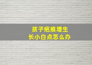 孩子疤痕增生长小白点怎么办