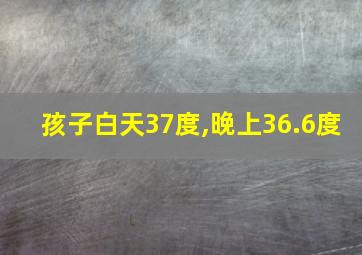 孩子白天37度,晚上36.6度