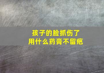 孩子的脸抓伤了用什么药膏不留疤