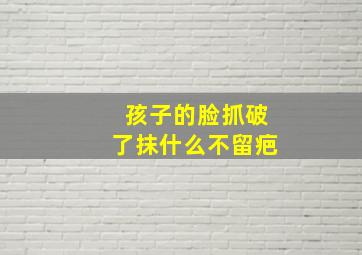 孩子的脸抓破了抹什么不留疤