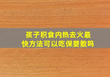 孩子积食内热去火最快方法可以吃保婴散吗