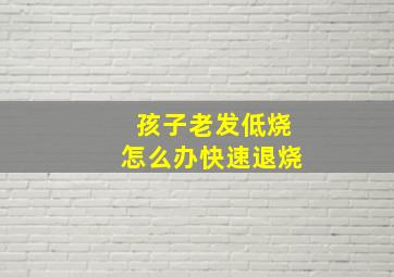 孩子老发低烧怎么办快速退烧