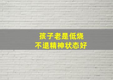 孩子老是低烧不退精神状态好